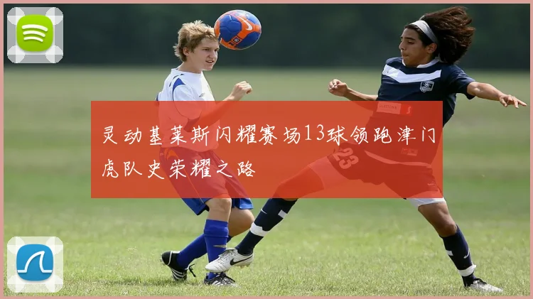 灵动基莱斯闪耀赛场13球领跑津门虎队史荣耀之路