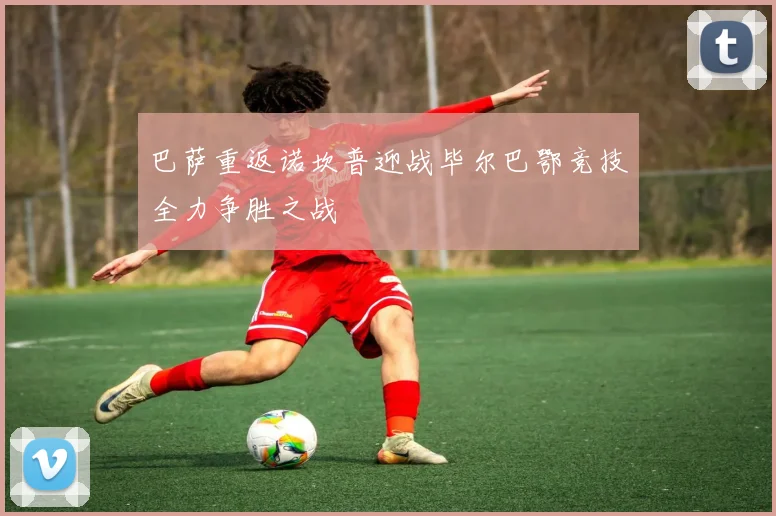 巴萨重返诺坎普迎战毕尔巴鄂竞技全力争胜之战