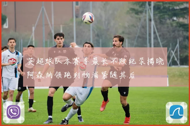 英超球队本赛季最长不败纪录揭晓阿森纳领跑利物浦紧随其后