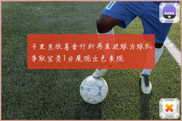 卡里克欣喜舍什科再度进球为球队争取宝贵1分展现出色表现