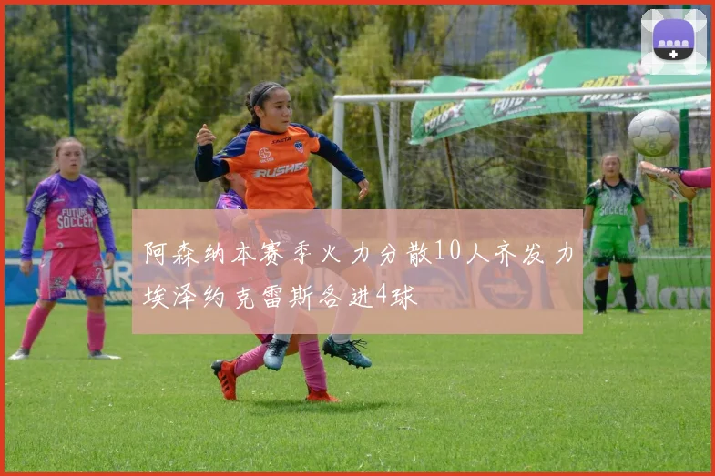 阿森纳本赛季火力分散10人齐发力埃泽约克雷斯各进4球