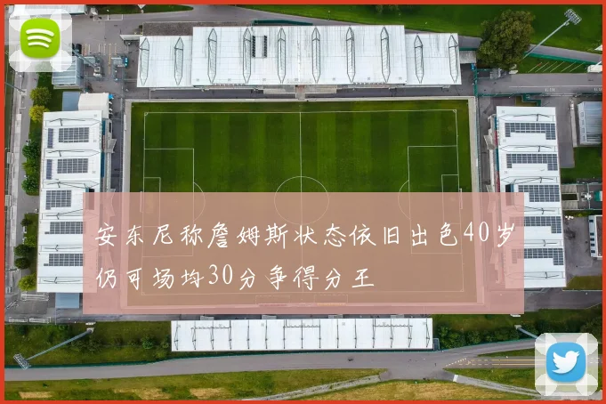 安东尼称詹姆斯状态依旧出色40岁仍可场均30分争得分王