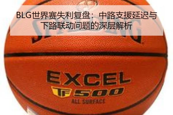 BLG世界赛失利复盘：中路支援延迟与下路联动问题的深层解析（kaiyun）