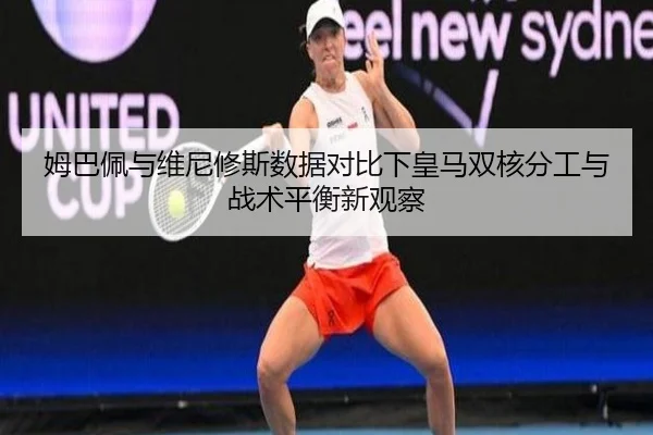 姆巴佩与维尼修斯数据对比下皇马双核分工与战术平衡新观察（kaiyun）